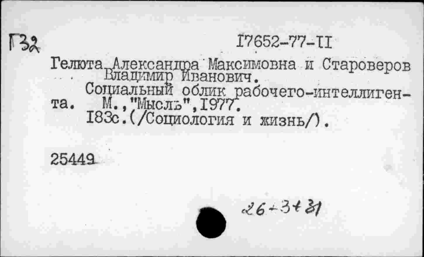 ﻿17652-77-11
Гелюта Александра'Максимовна и Староверов . . шадимир Иванович.
Социальный облик рабочего-интеллигента. М., "Мысль", 1977;
183с.(/Социология и жизнь/).
25449
^6^ %